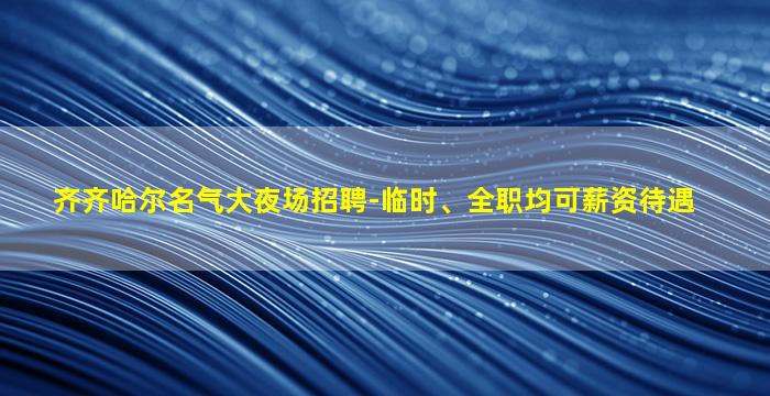 齐齐哈尔名气大夜场招聘-临时、全职均可薪资待遇